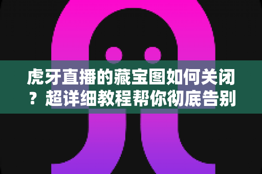 虎牙直播的藏宝图如何关闭?超详细教程帮你彻底告别弹窗打扰、还原清爽观看体验 虎牙直播的藏宝图如何关闭?超详细教程帮你彻底告别弹窗打扰、还原清爽观看体验