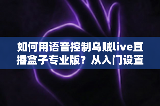 如何用语音控制乌贼live直播盒子专业版?从入门设置到高阶技巧的完整语音操作攻略 如何用语音控制乌贼live直播盒子专业版?从入门设置到高阶技巧的完整语音操作攻略