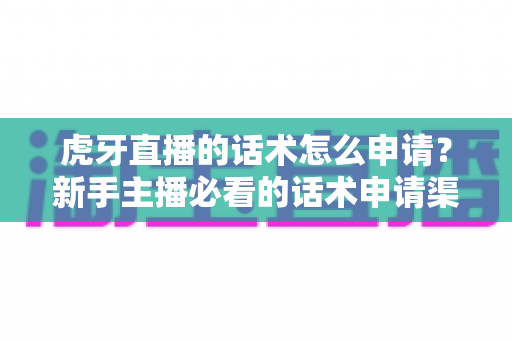 虎牙直播的话术怎么申请?新手主播必看的话术申请渠道与实用技巧全解析 虎牙直播的话术怎么申请?新手主播必看的话术申请渠道与实用技巧全解析