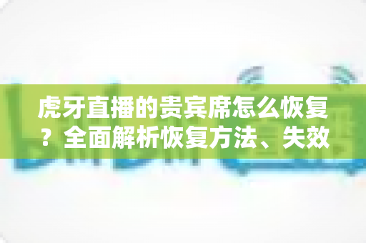 虎牙直播的贵宾席怎么恢复？全面解析恢复方法、失效原因与实用避坑指南