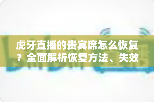 虎牙直播的贵宾席怎么恢复？全面解析恢复方法、失效原因与实用避坑指南