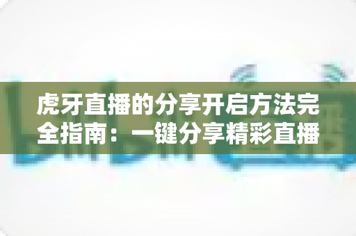 虎牙直播的分享开启方法完全指南:一键分享精彩直播,让快乐传递更简单 虎牙直播的分享开启方法完全指南:一键分享精彩直播,让快乐传递更简单
