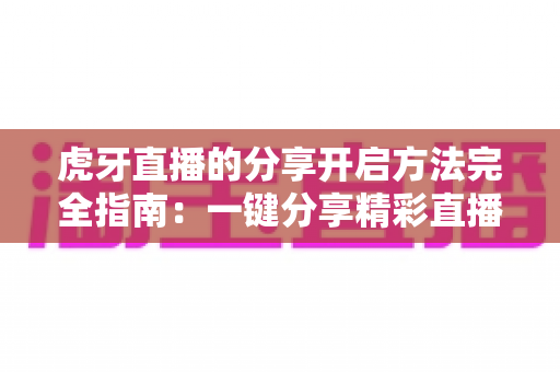 虎牙直播的分享开启方法完全指南：一键分享精彩直播，让快乐传递更简单