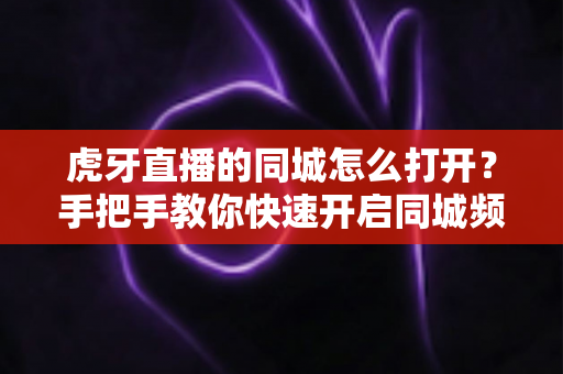虎牙直播的同城怎么打开?手把手教你快速开启同城频道,轻松观看附近主播直播 虎牙直播的同城怎么打开?手把手教你快速开启同城频道,轻松观看附近主播直播