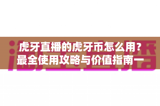 虎牙直播的虎牙币怎么用?最全使用攻略与价值指南一文看懂 虎牙直播的虎牙币怎么用?最全使用攻略与价值指南一文看懂