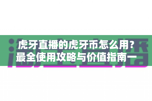 虎牙直播的虎牙币怎么用?最全使用攻略与价值指南一文看懂 虎牙直播的虎牙币怎么用?最全使用攻略与价值指南一文看懂
