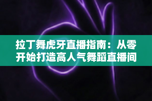 拉丁舞虎牙直播指南：从零开始打造高人气舞蹈直播间的完整攻略