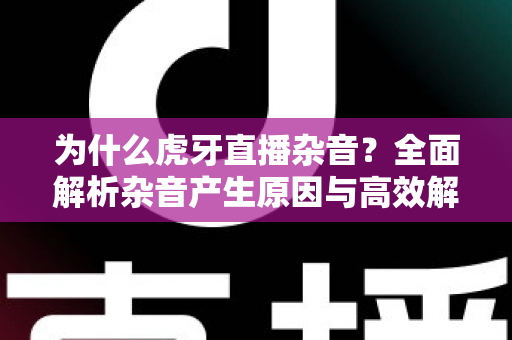 为什么虎牙直播杂音？全面解析杂音产生原因与高效解决方案指南