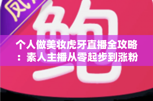 个人做美妆虎牙直播全攻略:素人主播从零起步到涨粉变现的实战指南 个人做美妆虎牙直播全攻略:素人主播从零起步到涨粉变现的实战指南