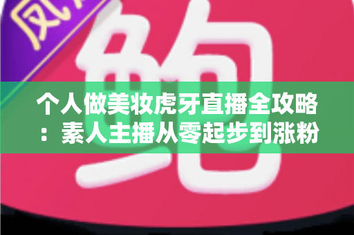 个人做美妆虎牙直播全攻略：素人主播从零起步到涨粉变现的实战指南