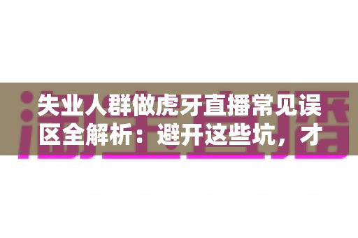 失业人群做虎牙直播常见误区全解析:避开这些坑,才能少走弯路 失业人群做虎牙直播常见误区全解析:避开这些坑,才能少走弯路