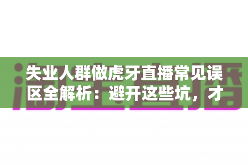 失业人群做虎牙直播常见误区全解析：避开这些坑，才能少走弯路