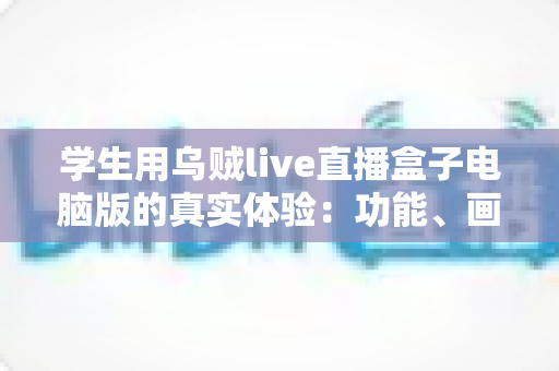 学生用乌贼live直播盒子电脑版的真实体验:功能、画质与宿舍使用场景全面测评分享 学生用乌贼live直播盒子电脑版的真实体验:功能、画质与宿舍使用场景全面测评分享