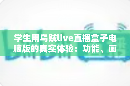 学生用乌贼live直播盒子电脑版的真实体验:功能、画质与宿舍使用场景全面测评分享 学生用乌贼live直播盒子电脑版的真实体验:功能、画质与宿舍使用场景全面测评分享