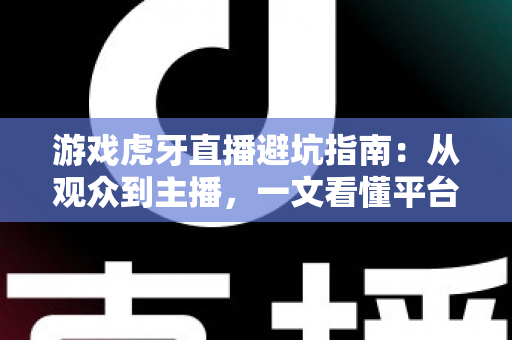 游戏虎牙直播避坑指南：从观众到主播，一文看懂平台陷阱与防骗实用技巧