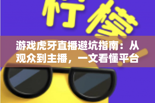 游戏虎牙直播避坑指南：从观众到主播，一文看懂平台陷阱与防骗实用技巧