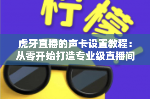 虎牙直播的声卡设置教程：从零开始打造专业级直播间音效，新手也能快速上手