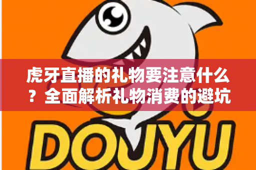 虎牙直播的礼物要注意什么?全面解析礼物消费的避坑指南与实用建议 虎牙直播的礼物要注意什么?全面解析礼物消费的避坑指南与实用建议