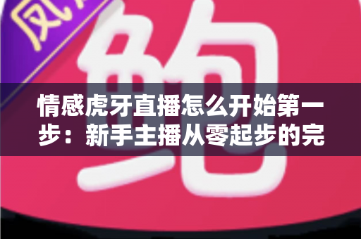 情感虎牙直播怎么开始第一步:新手主播从零起步的完整开播攻略与实战指南 情感虎牙直播怎么开始第一步:新手主播从零起步的完整开播攻略与实战指南