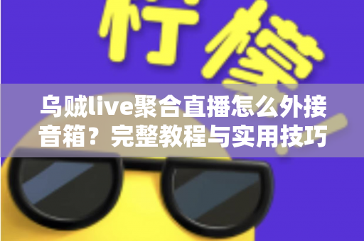 乌贼live聚合直播怎么外接音箱？完整教程与实用技巧全解析