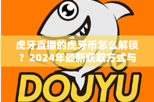 虎牙直播的虎牙币怎么解锁?2024年最新获取方式与使用全攻略 虎牙直播的虎牙币怎么解锁?2024年最新获取方式与使用全攻略