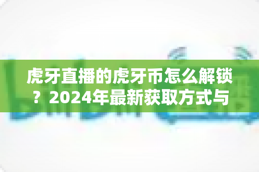 虎牙直播的虎牙币怎么解锁?2024年最新获取方式与使用全攻略 虎牙直播的虎牙币怎么解锁?2024年最新获取方式与使用全攻略