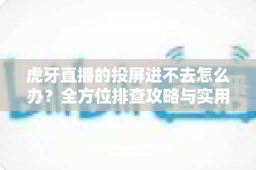 虎牙直播的投屏进不去怎么办?全方位排查攻略与实用解决方案大公开 虎牙直播的投屏进不去怎么办?全方位排查攻略与实用解决方案大公开
