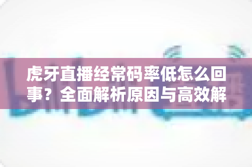 虎牙直播经常码率低怎么回事？全面解析原因与高效解决方案指南