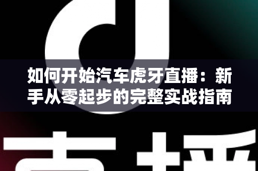 如何开始汽车虎牙直播:新手从零起步的完整实战指南 如何开始汽车虎牙直播:新手从零起步的完整实战指南
