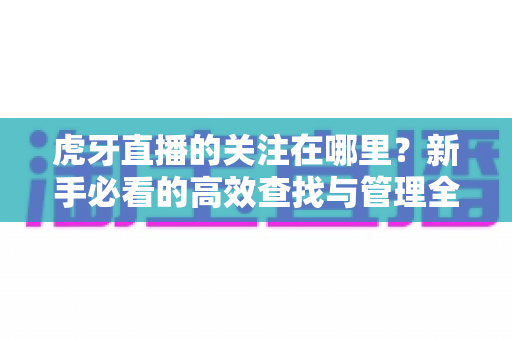 虎牙直播的关注在哪里?新手必看的高效查找与管理全攻略 虎牙直播的关注在哪里?新手必看的高效查找与管理全攻略