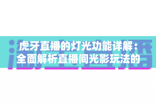 虎牙直播的灯光功能详解:全面解析直播间光影玩法的使用技巧与运营价值 虎牙直播的灯光功能详解:全面解析直播间光影玩法的使用技巧与运营价值
