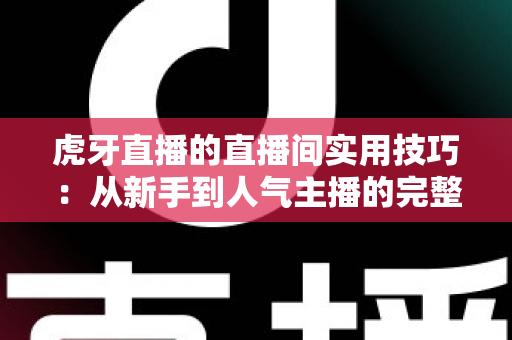 虎牙直播的直播间实用技巧:从新手到人气主播的完整运营指南 虎牙直播的直播间实用技巧:从新手到人气主播的完整运营指南