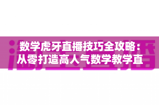 数学虎牙直播技巧全攻略:从零打造高人气数学教学直播间的实用指南 数学虎牙直播技巧全攻略:从零打造高人气数学教学直播间的实用指南