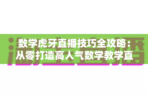 数学虎牙直播技巧全攻略:从零打造高人气数学教学直播间的实用指南 数学虎牙直播技巧全攻略:从零打造高人气数学教学直播间的实用指南