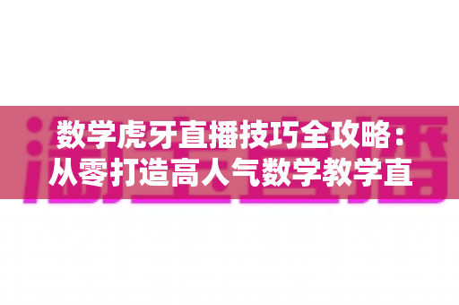 数学虎牙直播技巧全攻略:从零打造高人气数学教学直播间的实用指南 数学虎牙直播技巧全攻略:从零打造高人气数学教学直播间的实用指南