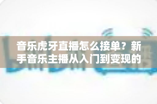音乐虎牙直播怎么接单？新手音乐主播从入门到变现的完整实战指南