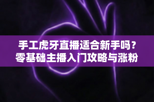 手工虎牙直播适合新手吗?零基础主播入门攻略与涨粉变现全解析 手工虎牙直播适合新手吗?零基础主播入门攻略与涨粉变现全解析