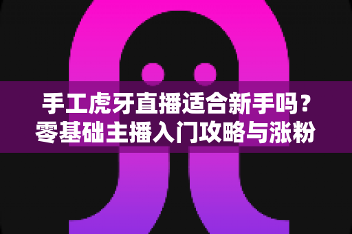 手工虎牙直播适合新手吗?零基础主播入门攻略与涨粉变现全解析 手工虎牙直播适合新手吗?零基础主播入门攻略与涨粉变现全解析