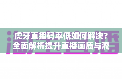 虎牙直播码率低如何解决？全面解析提升直播画质与流畅度的实用指南