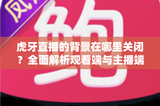 虎牙直播的背景在哪里关闭?全面解析观看端与主播端的背景设置关闭方法 虎牙直播的背景在哪里关闭?全面解析观看端与主播端的背景设置关闭方法