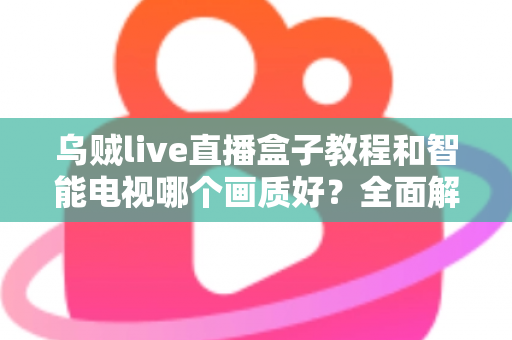 乌贼live直播盒子教程和智能电视哪个画质好?全面解析助你选对观影设备 乌贼live直播盒子教程和智能电视哪个画质好?全面解析助你选对观影设备