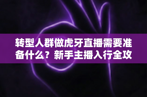 转型人群做虎牙直播需要准备什么？新手主播入行全攻略与避坑指南
