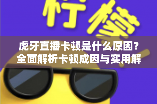 虎牙直播卡顿是什么原因?全面解析卡顿成因与实用解决方案指南 虎牙直播卡顿是什么原因?全面解析卡顿成因与实用解决方案指南