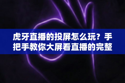 虎牙直播的投屏怎么玩?手把手教你大屏看直播的完整攻略 虎牙直播的投屏怎么玩?手把手教你大屏看直播的完整攻略
