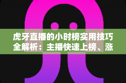 虎牙直播的小时榜实用技巧全解析:主播快速上榜、涨粉增收的实战指南 虎牙直播的小时榜实用技巧全解析:主播快速上榜、涨粉增收的实战指南