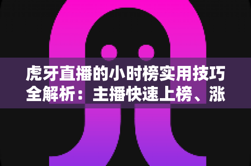 虎牙直播的小时榜实用技巧全解析：主播快速上榜、涨粉增收的实战指南