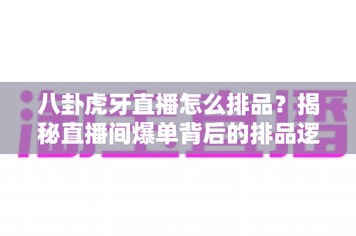 八卦虎牙直播怎么排品?揭秘直播间爆单背后的排品逻辑与实战秘籍 八卦虎牙直播怎么排品?揭秘直播间爆单背后的排品逻辑与实战秘籍