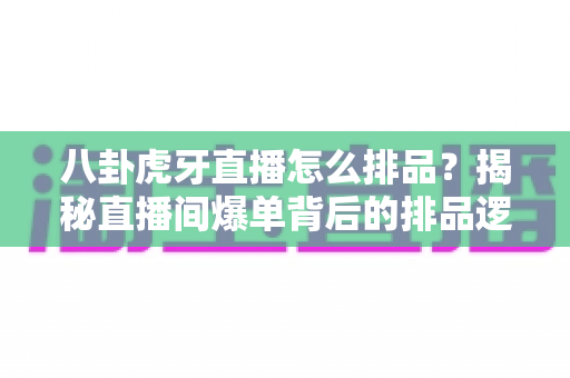 八卦虎牙直播怎么排品?揭秘直播间爆单背后的排品逻辑与实战秘籍 八卦虎牙直播怎么排品?揭秘直播间爆单背后的排品逻辑与实战秘籍