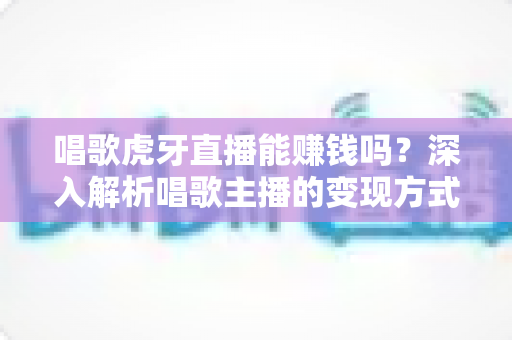 唱歌虎牙直播能赚钱吗?深入解析唱歌主播的变现方式、收入水平与成功技巧 唱歌虎牙直播能赚钱吗?深入解析唱歌主播的变现方式、收入水平与成功技巧