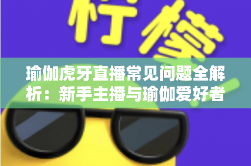瑜伽虎牙直播常见问题全解析：新手主播与瑜伽爱好者的实用指南
